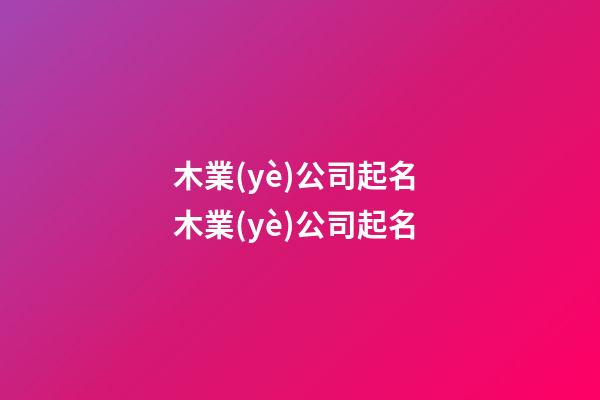 木業(yè)公司起名 木業(yè)公司起名-第1張-公司起名-玄機(jī)派